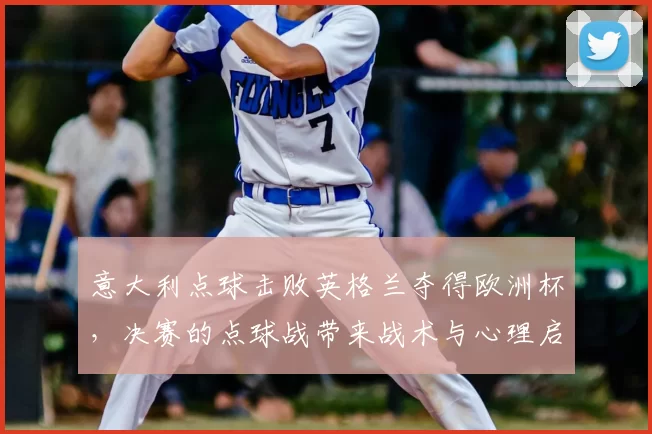 意大利点球击败英格兰夺得欧洲杯,决赛的点球战带来战术与心理启示