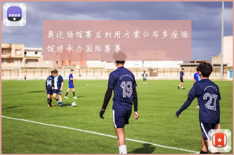 奥运场馆赛后利用方案公布多座场馆将承办国际赛事