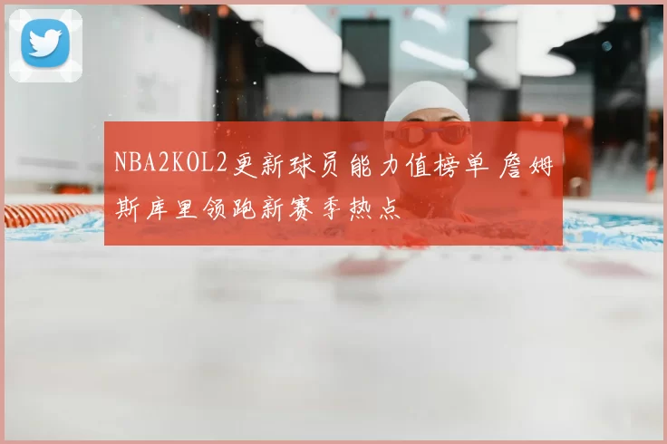 NBA2KOL2更新球员能力值榜单 詹姆斯库里领跑新赛季热点