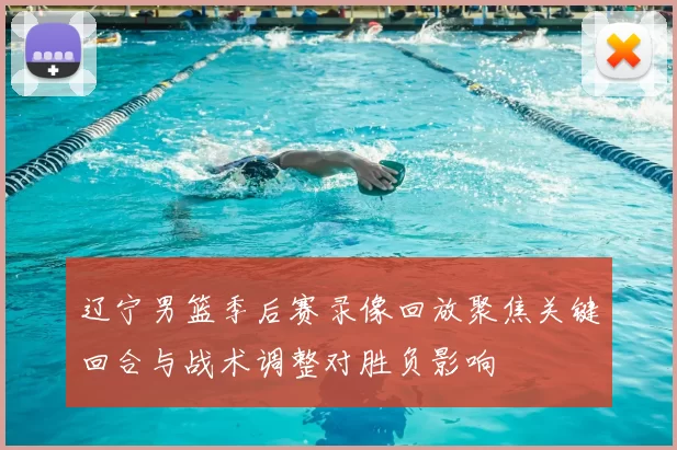 辽宁男篮季后赛录像回放聚焦关键回合与战术调整对胜负影响