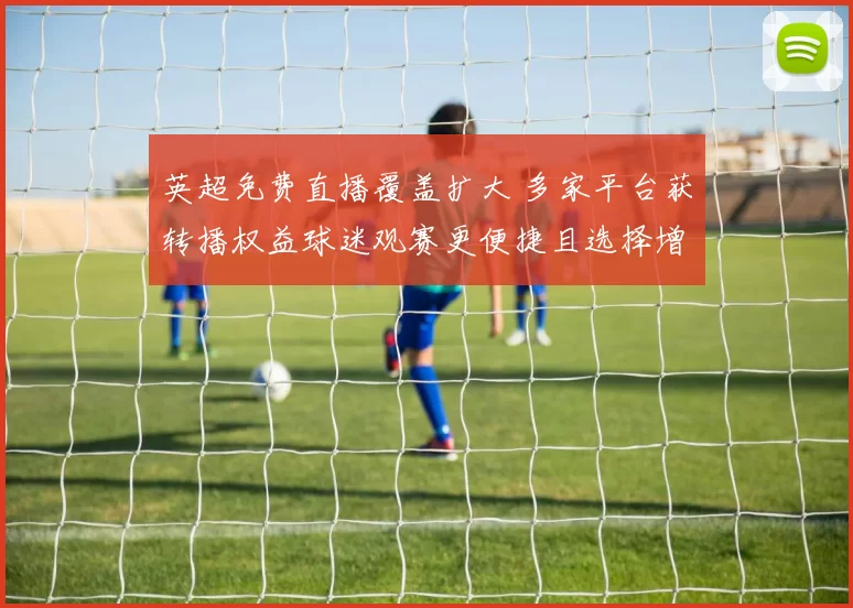 英超免费直播覆盖扩大 多家平台获转播权益球迷观赛更便捷且选择增多