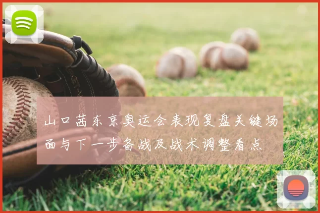 山口茜东京奥运会表现复盘关键场面与下一步备战及战术调整看点