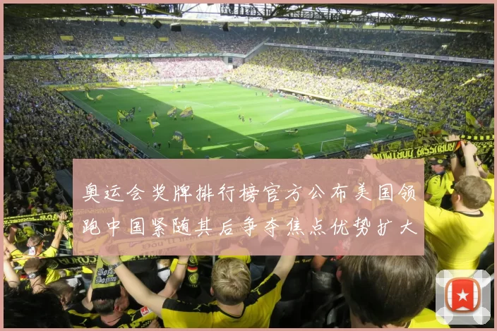 奥运会奖牌排行榜官方公布美国领跑中国紧随其后争夺焦点优势扩大