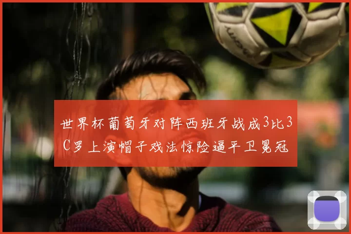 世界杯葡萄牙对阵西班牙战成3比3 C罗上演帽子戏法惊险逼平卫冕冠军