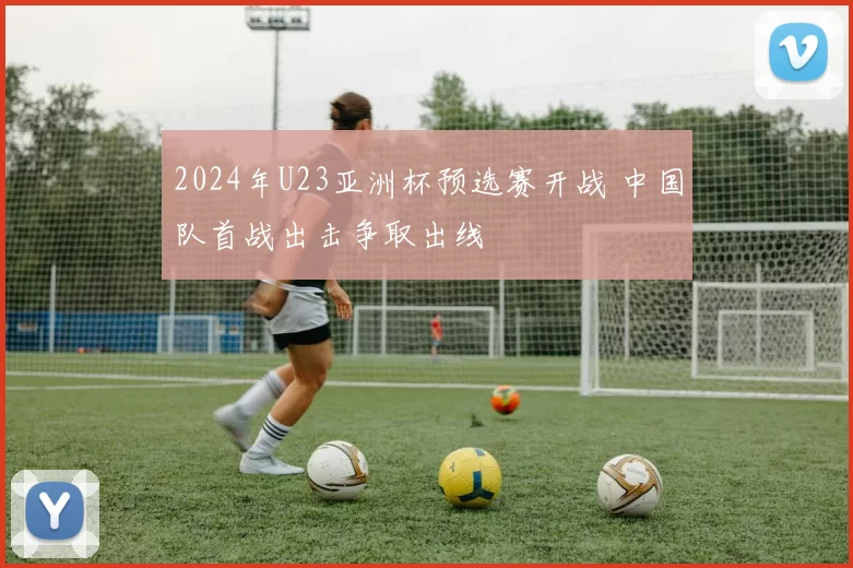 2024年U23亚洲杯预选赛开战 中国队首战出击争取出线