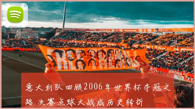 意大利队回顾2006年世界杯夺冠之路 决赛点球大战成历史转折