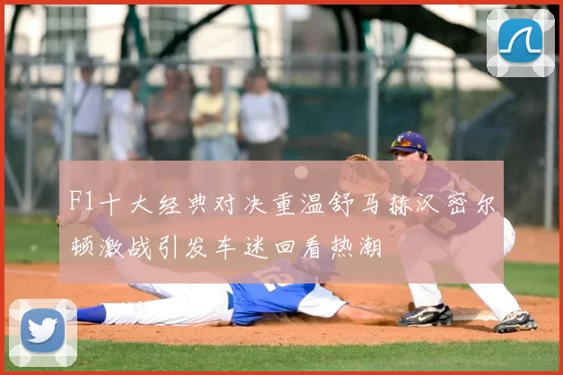 F1十大经典对决重温舒马赫汉密尔顿激战引发车迷回看热潮