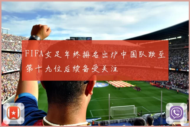 FIFA女足年终排名出炉中国队跌至第十九位后续备受关注