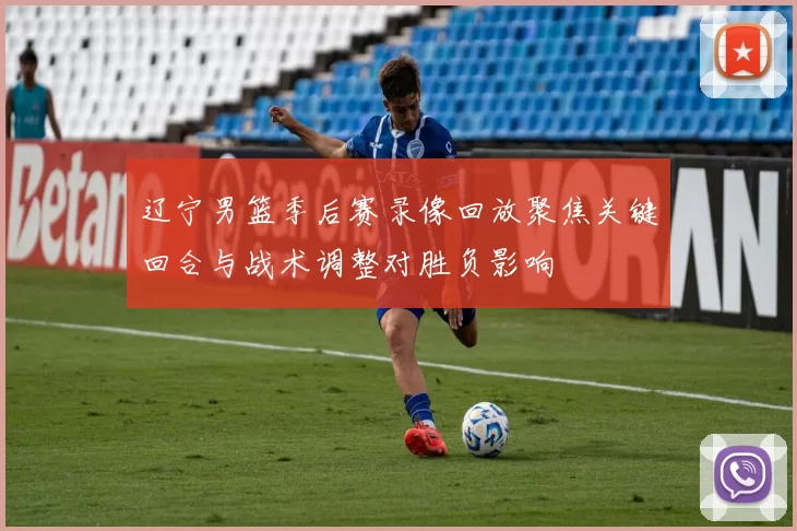 辽宁男篮季后赛录像回放聚焦关键回合与战术调整对胜负影响