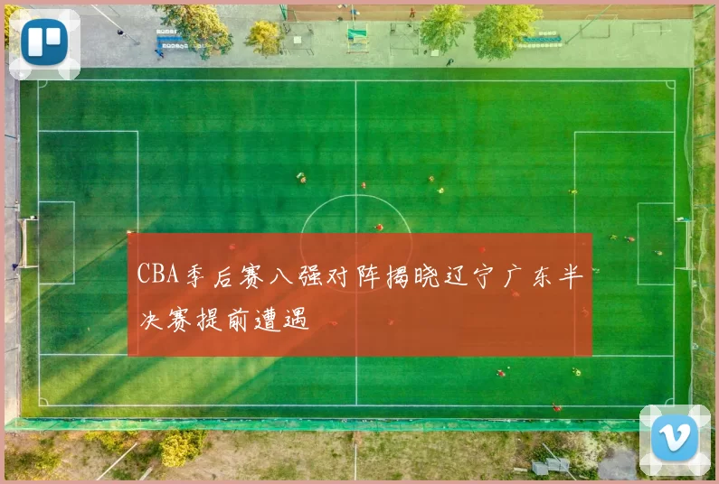 CBA季后赛八强对阵揭晓辽宁广东半决赛提前遭遇