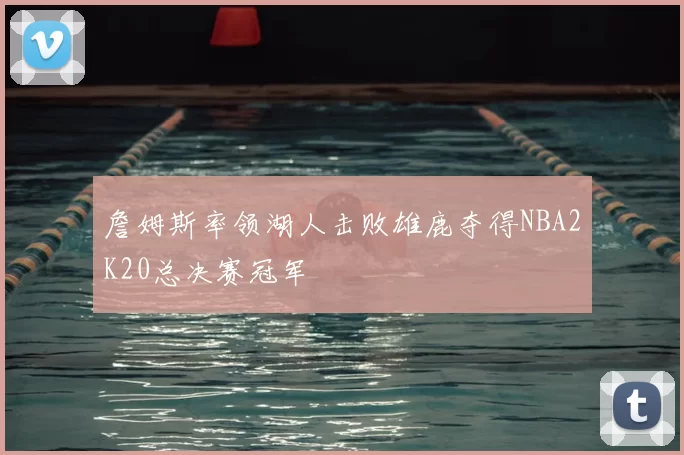 詹姆斯率领湖人击败雄鹿夺得NBA2K20总决赛冠军