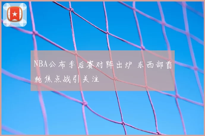 NBA公布季后赛对阵出炉 东西部首轮焦点战引关注