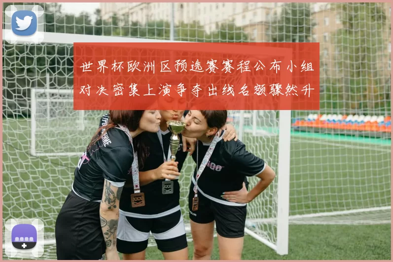 世界杯欧洲区预选赛赛程公布小组对决密集上演争夺出线名额骤然升温