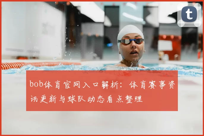 bob体育官网入口解析：体育赛事资讯更新与球队动态看点整理