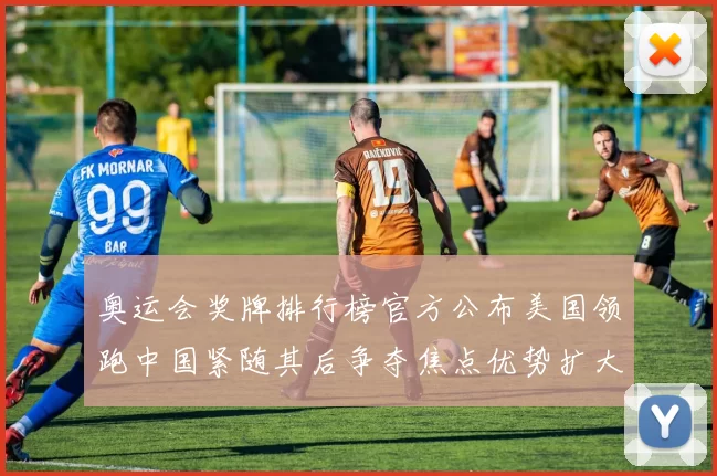 奥运会奖牌排行榜官方公布美国领跑中国紧随其后争夺焦点优势扩大