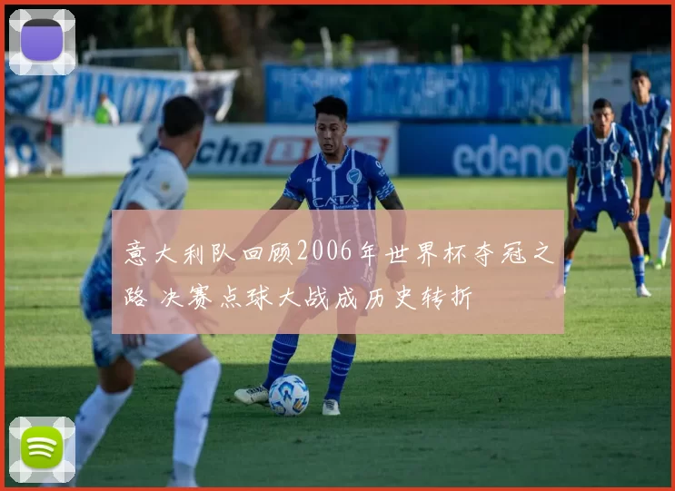 意大利队回顾2006年世界杯夺冠之路 决赛点球大战成历史转折