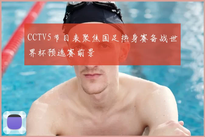 CCTV5节目表聚焦国足热身赛备战世界杯预选赛前景
