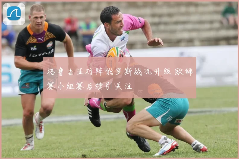 格鲁吉亚对阵俄罗斯战况升级 欧锦赛小组赛后续引关注