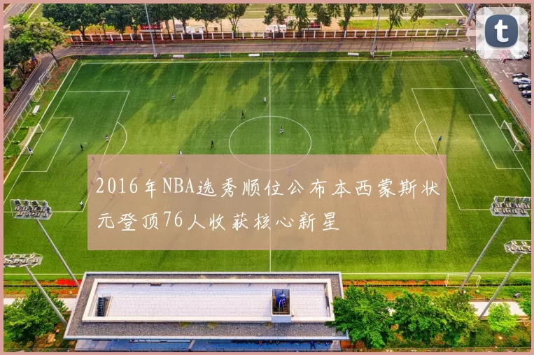 2016年NBA选秀顺位公布本西蒙斯状元登顶76人收获核心新星