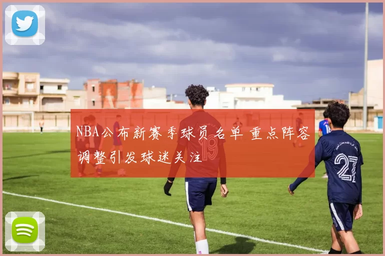 NBA公布新赛季球员名单 重点阵容调整引发球迷关注