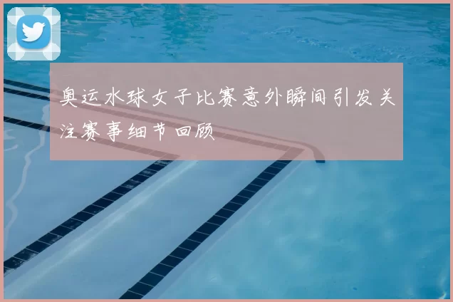 奥运水球女子比赛意外瞬间引发关注赛事细节回顾